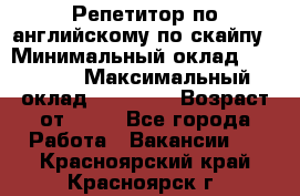 Репетитор по английскому по скайпу › Минимальный оклад ­ 25 000 › Максимальный оклад ­ 45 000 › Возраст от ­ 18 - Все города Работа » Вакансии   . Красноярский край,Красноярск г.